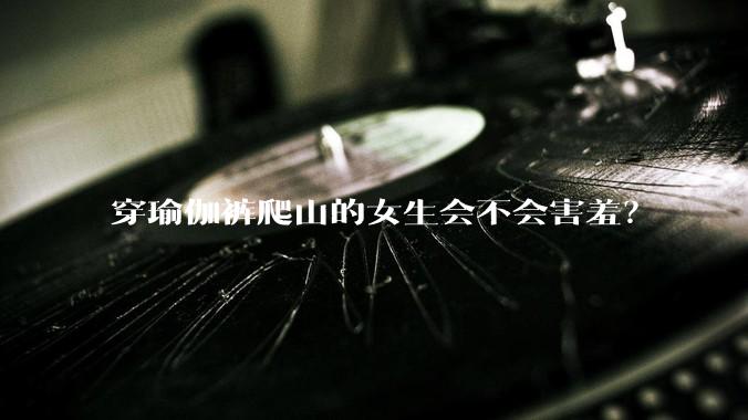 穿瑜伽裤爬山的女生会不会害羞？